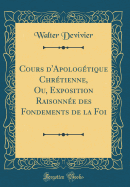 Cours d'Apologtique Chrtienne, Ou, Exposition Raisonne Des Fondements de la Foi (Classic Reprint)