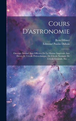 Cours d'Astronomie: Ouvrage Destin? Aux Officiers de la Marine Imp?riale Aux ?l?ves de l'?cole Polytechnique, de l'?cole Normale de l'?cole Centrale, Etc. ... - DuBois, Edmond Paulin, and Dibner, Bern