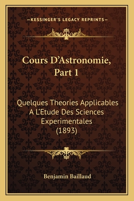 Cours D'Astronomie, Part 1: Quelques Theories Applicables A L'Etude Des Sciences Experimentales (1893) - Baillaud, Benjamin