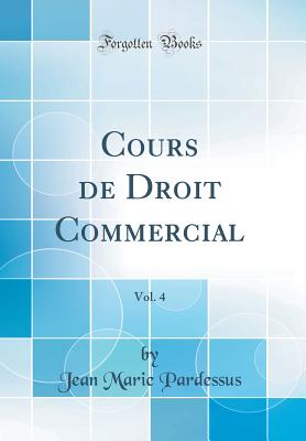 Cours de Droit Commercial, Vol. 4 (Classic Reprint) - Pardessus, Jean Marie