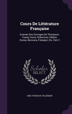 Cours De Littrature Franaise: Examen Des Ouvrages De Thompson, Young, Hume, Robertson, Gibbon, Ossian, Beccaria, Filangieri, Etc, Part 2 - Villemain, Abel Franois