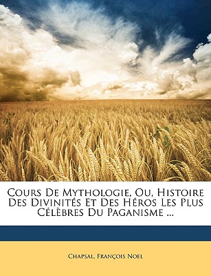 Cours de Mythologie, Ou, Histoire Des Divinit?s Et Des H?ros Les Plus C?l?bres Du Paganisme ... - Chapsal, and Noel, Francois