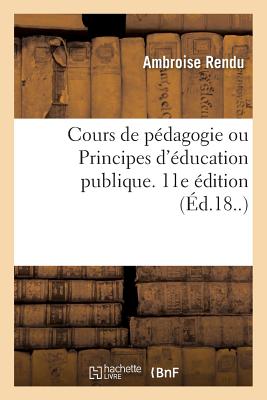 Cours de P?dagogie Ou Principes d'?ducation Publique. 11E ?dition: ? l'Usage Des ?l?ves Des ?coles Normales Et Des Instituteurs Primaires - Rendu, Ambroise