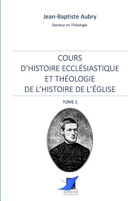 Cours d'histoire eccl?siastique et th?ologie de l'histoire de l'?glise - Tome 1 - Editions Saint Sebastien (Editor), and Jean-Baptiste Aubry