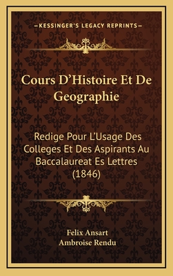 Cours D'Histoire Et de Geographie: Redige Pour L'Usage Des Colleges Et Des Aspirants Au Baccalaureat Es Lettres (1846) - Ansart, Felix, and Rendu, Ambroise