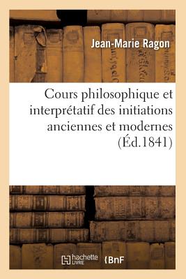 Cours Philosophique Et Interpr?tatif Des Initiations Anciennes Et Modernes (?d.1841) - Ragon, Jean-Marie