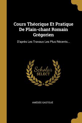 Cours Theorique Et Pratique de Plain-Chant Romain Gregorien: D'Apres Les Travaux Les Plus Recents... - Gastou?, Am?d?e