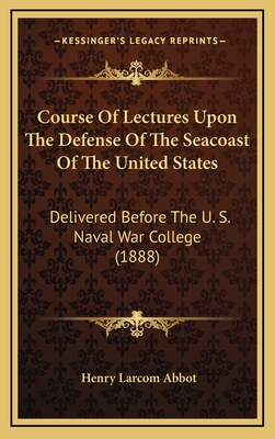 Course of Lectures Upon the Defense of the Seacoast of the United States: Delivered Before the U. S. Naval War College (1888) - Abbot, Henry Larcom