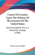 Course Of Lectures Upon The Defense Of The Seacoast Of The United States: Delivered Before The U. S. Naval War College (1888)