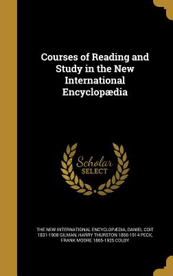 Courses of Reading and Study in the New International Encyclopdia - The New International Encyclopdia (Creator), and Gilman, Daniel Coit 1831-1908, and Peck, Harry Thurston 1856-1914