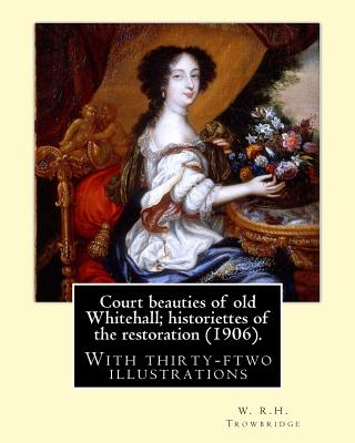 Court beauties of old Whitehall; historiettes of the restoration (1906). By: W. R.H. Trowbridge: With thirty-ftwo illustrations - Trowbridge, W R H