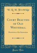 Court Beauties of Old Whitehall: Historiettes of the Restoration (Classic Reprint)