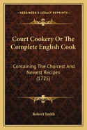 Court Cookery Or The Complete English Cook: Containing The Choicest And Newest Recipes (1725)
