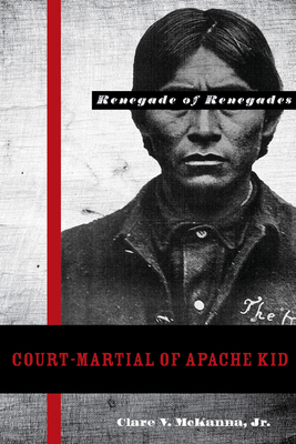 Court-Martial of Apache Kid: The Renegade of Renegades - McKanna, Clare V, and Harring, Sidney (Foreword by)