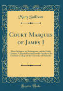Court Masques of James I: Their Influence on Shakespeare and the Public Theatres; A Thesis Presented to the Faculty of the Graduate College of the University of Nebraska (Classic Reprint)