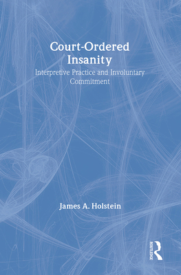 Court-Ordered Insanity: Interpretive Practice and Involuntary Commitment - Holstein, James a