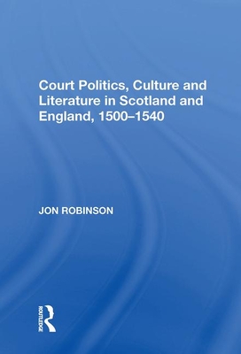 Court Politics, Culture and Literature in Scotland and England, 1500-1540 - Robinson, Jon