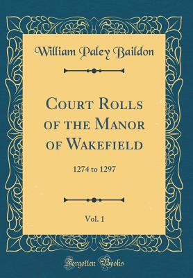 Court Rolls of the Manor of Wakefield, Vol. 1: 1274 to 1297 (Classic Reprint) - Baildon, William Paley