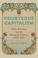 Courteous Capitalism: Public Relations and the Monopoly Problem, 1900-1930