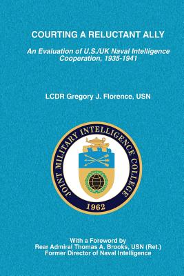 Courting a Reluctant Ally: An Evaluation of U.S./UK Naval Intelligence Cooperation, 1935-1941 - College, Joint Military Intelligence (Editor), and Florence Usn, Gregory J