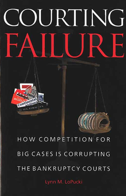 Courting Failure: How Competition for Big Cases Is Corrupting the Bankruptcy Courts - Lopucki, Lynn