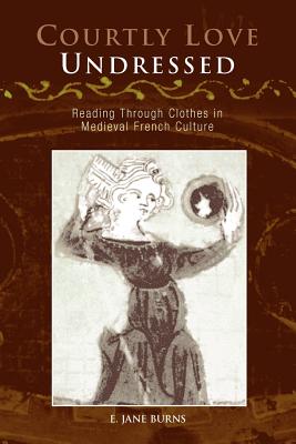 Courtly Love Undressed: Reading Through Clothes in Medieval French Culture - Burns, E Jane