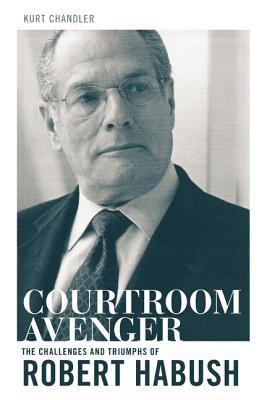 Courtroom Avenger: The Challenges and Triumphs of Robert Habush - Chandler, Kurt