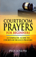 Courtroom Prayers for Beginners: A Complete Guide to Courts of Heaven Prayers