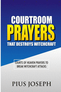 Courtroom Prayers that Destroy Witchcraft: Courts of Heaven Prayers to Break Witchcraft Attacks