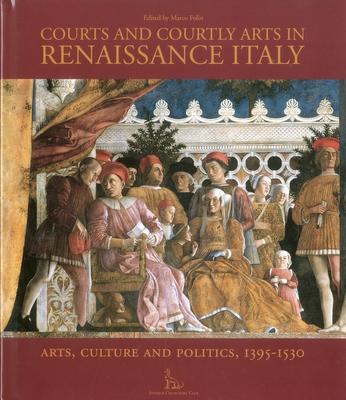 Courts and Courtly Arts in Renaissance Italy: Arts and Politics 1395-1530 - Folin, Marco (Editor)