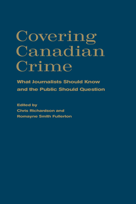 Covering Canadian Crime: What Journalists Should Know and the Public Should Question - Richardson, Chris (Editor), and Smith Fullerton, Romayne (Editor)