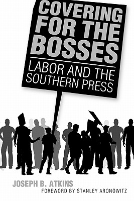 Covering for the Bosses: Labor and the Southern Press - Atkins, Joseph B, and Aronowitz, Stanley (Foreword by)