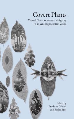 Covert Plants: Vegetal Consciousness and Agency in an Anthropocentric World - Brits, Baylee (Editor), and Gibson, Prudence