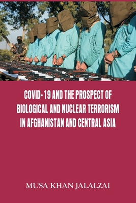 Covid-19 and the Prospect of Biological and Nuclear Terrorism in Afghanistan and Central Asia - Jalalzai, Musa Khan (Editor)