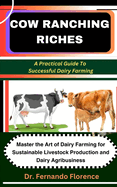 Cow Ranching Riches: A Practical Guide To Successful Dairy Farming: Master the Art of Dairy Farming for Sustainable Livestock Production and Dairy Agribusiness
