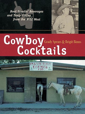 Cowboy Cocktails: Boot Scootin' Beverages and Tasty Vittles from the Wild West - Spears, Grady, and Binns, Brigit Legere, and Hole, Rhonda (Photographer)