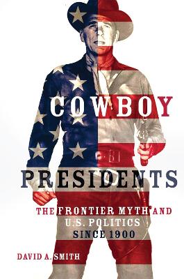 Cowboy Presidents: The Frontier Myth and U.S. Politics Since 1900 - Smith, David A