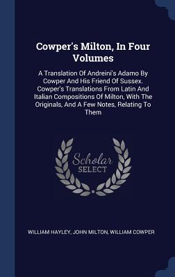 Cowper's Milton, In Four Volumes: A Translation Of Andreini's Adamo By Cowper And His Friend Of Sussex. Cowper's Translations From Latin And Italian Compositions Of Milton, With The Originals, And A Few Notes, Relating To Them - Hayley, William, and Milton, John, and Cowper, William