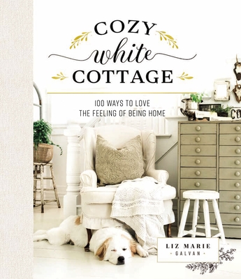 Cozy White Cottage: 100 Ways to Love the Feeling of Being Home - Galvan, Liz Marie