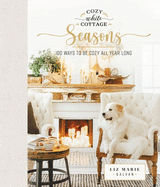 Cozy White Cottage Seasons: 100 Ways to Be Cozy All Year Long (the Perfect Gift for People Who Love Interior Design, Decorating, Diy, Crafting, and Creating Inviting Spaces at Home)