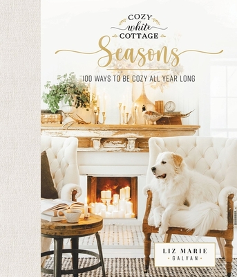 Cozy White Cottage Seasons: 100 Ways to Be Cozy All Year Long - Galvan, Liz Marie