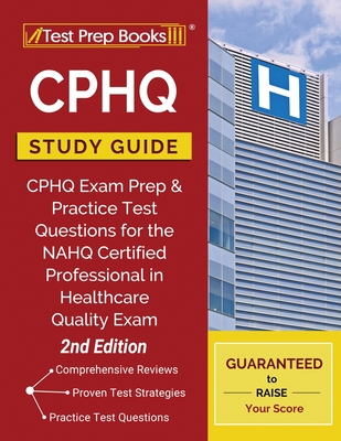 CPHQ Study Guide: CPHQ Exam Prep and Practice Test Questions for the NAHQ Certified Professional in Healthcare Quality Exam [2nd Edition] - Test Prep Books