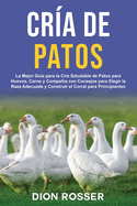 Cra de Patos: La Mejor Gua para la Cra Saludable de Patos para Huevos, Carne y Compaa con Consejos para Elegir la Raza Adecuada y Construir el Corral para Principiantes