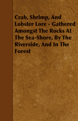 Crab, Shrimp, and Lobster Lore - Gathered Amongst the Rocks at the Sea-Shore, by the Riverside, and in the Forest - Lord, W B