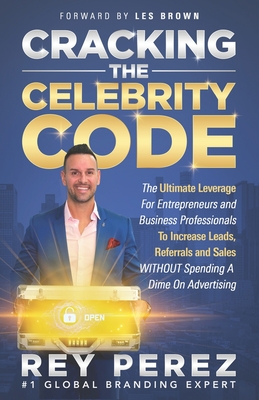 Cracking the Celebrity Code: The Ultimate Leverage for Entrepreneurs and Business Professionals to Increase Leads, Referrals and Sales WITHOUT Spending a Dime on Advertising - Brown, Les (Foreword by), and Perez, Rey