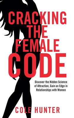 Cracking the Female Code: Discover the Hidden Science of Attraction, Gain an Edge in Relationships with Women - Hunter, Cole