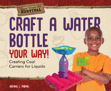 Craft a Water Bottle Your Way!: Creating Cool Carriers for Liquids