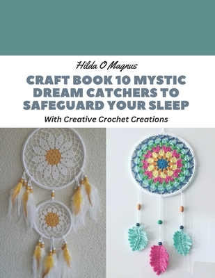 Craft Book 10 Mystic Dream Catchers to Safeguard Your Sleep: With Creative Crochet Creations - Magnus, Hilda O