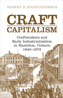 Craft Capitalism: Craftsworkers and Early Industrialization in Hamilton, Ontario - Kristofferson, Robert B