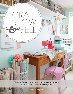 Craft, Show & Sell: How to Build Your Craft Business at Home, Online and in the Marketplace - Jayne, Torie